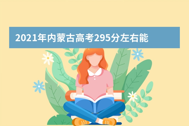 2021年內(nèi)蒙古高考295分左右能上什么樣的大學(xué)