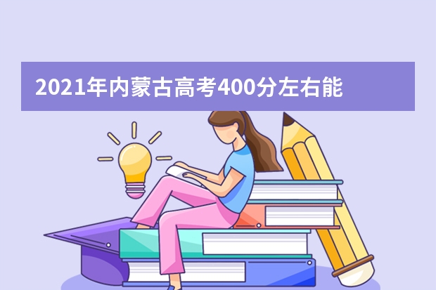 2021年內(nèi)蒙古高考400分左右能上什么樣的大學(xué)