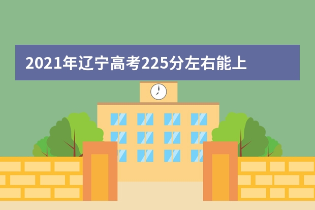 2021年遼寧高考225分左右能上什么樣的大學