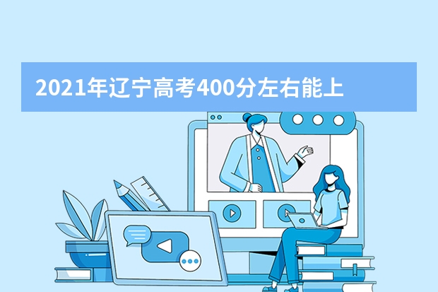 2021年辽宁高考400分左右能上什么样的大学