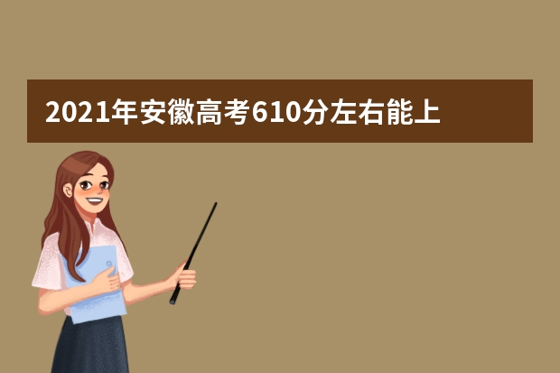 2021年安徽高考610分左右能上什么样的大学