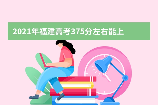 2021年福建高考375分左右能上什么樣的大學(xué)