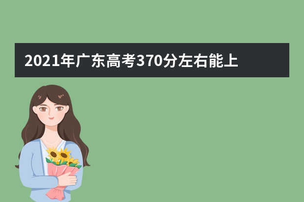 2021年廣東高考370分左右能上什么樣的大學(xué)