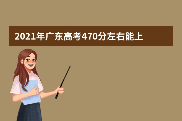 2021年廣東高考470分左右能上什么樣的大學