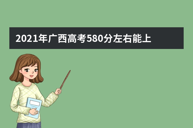 2021年廣西高考580分左右能上什么樣的大學(xué)