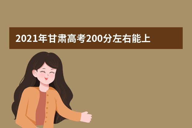 2021年甘肃高考200分左右能上什么样的大学