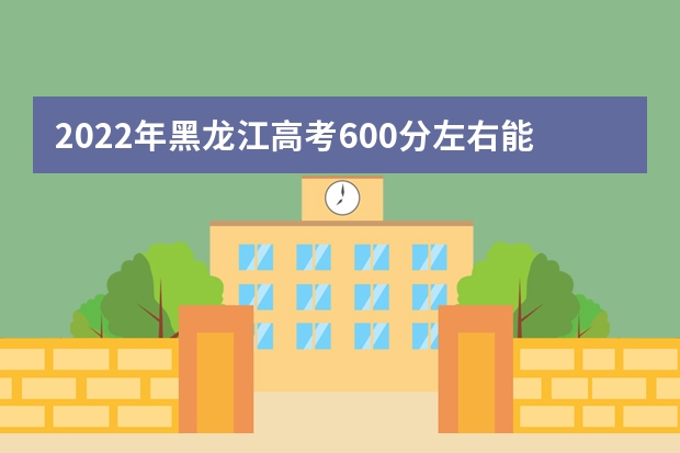 2022年黑龙江高考600分左右能上什么样的大学