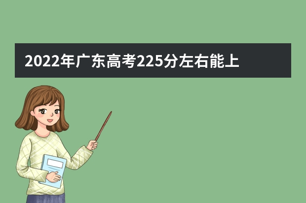 2022年广东高考225分左右能上什么样的大学