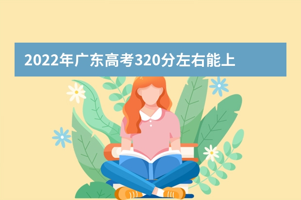 2022年广东高考320分左右能上什么样的大学