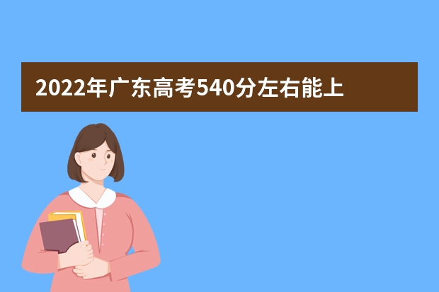 2022年广东高考540分左右能上什么样的大学