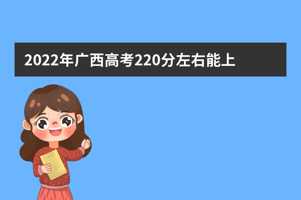 2022年广西高考220分左右能上什么样的大学