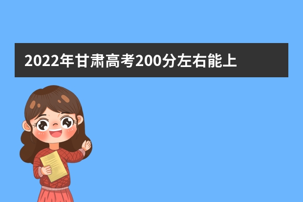 2022年甘肃高考200分左右能上什么样的大学