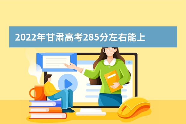 2022年甘肃高考285分左右能上什么样的大学
