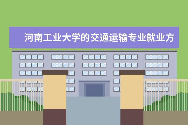 河南工业大学的交通运输专业就业方向 河南工业大学就业怎么样