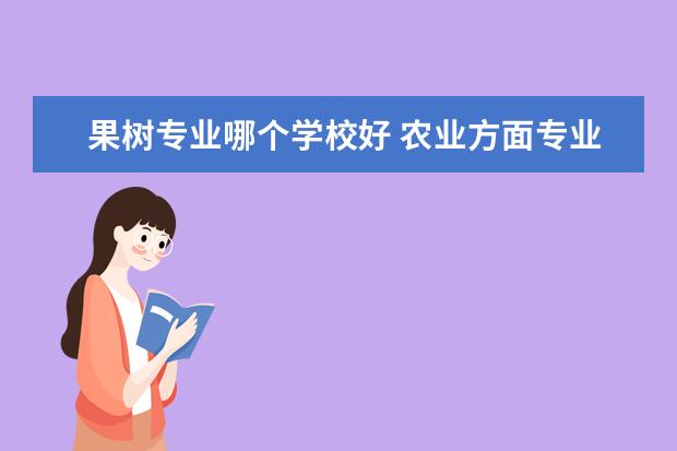 果树专业哪个学校好 农业方面专业哪个学校最好?