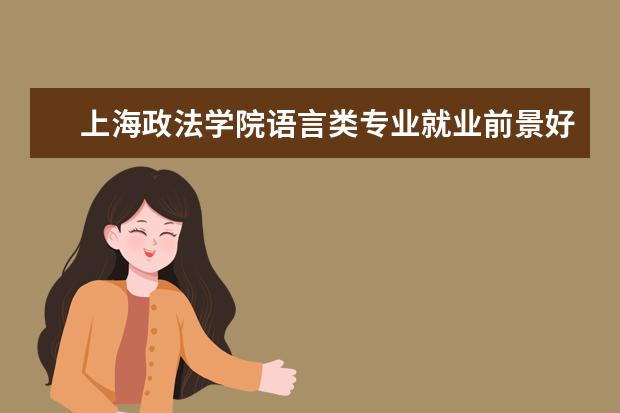 上海政法学院语言类专业就业前景好 上海政法学院毕业生的就业情况如何?