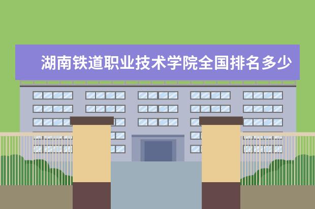 湖南铁道职业技术学院全国排名多少 湖南铁道职业技术学院简介