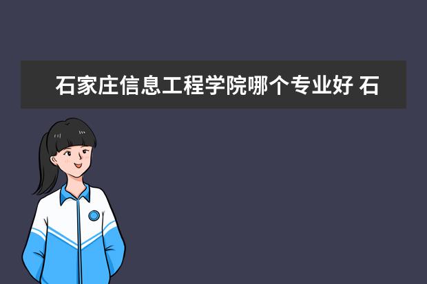 石家庄信息工程学院哪个专业好 石家庄信息工程职业学院怎么样啊???