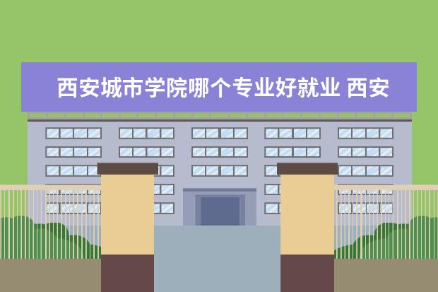 西安城市学院哪个专业好就业 西安交大哪个专业就业最好
