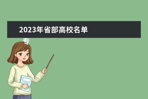 2023年省部高校名单    专科生填志愿怎么选学校