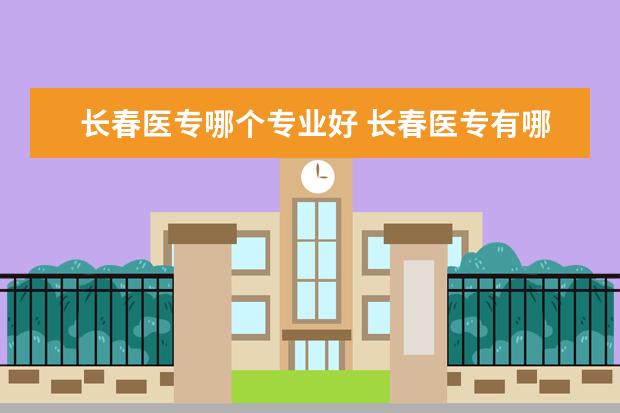 长春医专哪个专业好 长春医专有哪些专业