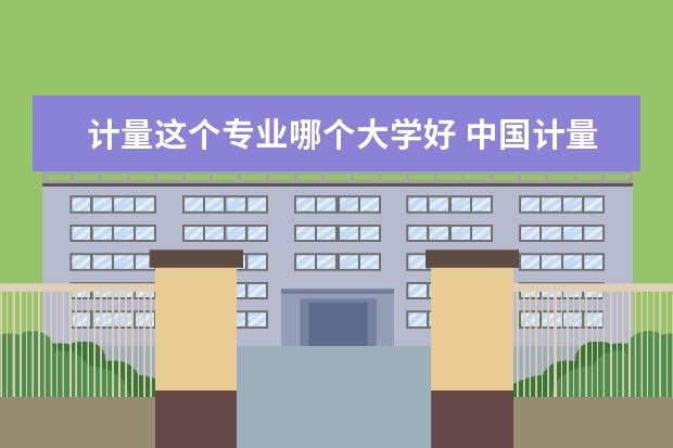 计量这个专业哪个大学好 中国计量大学全国排名