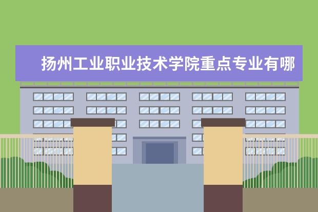 扬州工业职业技术学院重点专业有哪些  就业状况如何