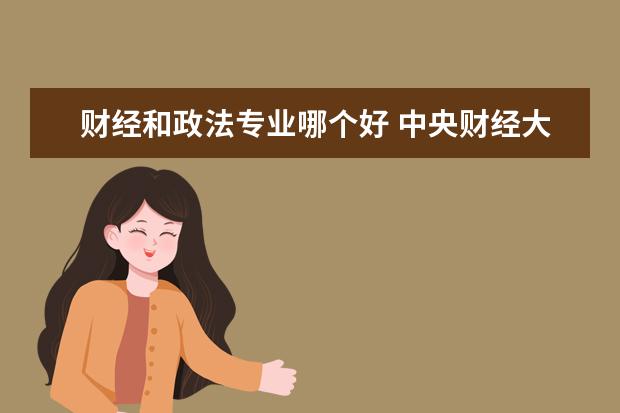 财经和政法专业哪个好 中央财经大学法学院和中国政法比 哪个就业更好? - ...