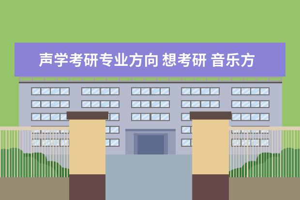 声学考研专业方向 想考研 音乐方面的研究生都有什么方向的