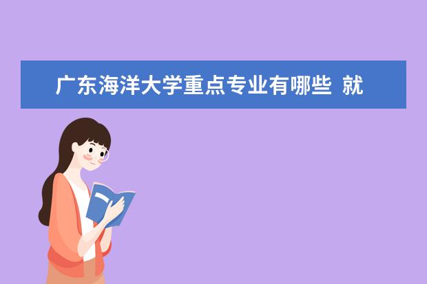 广东海洋大学重点专业有哪些  就业状况如何