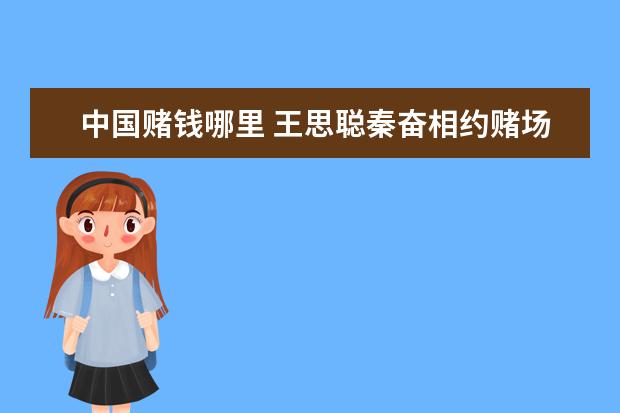 中国赌钱哪里 王思聪秦奋相约赌场,上亿筹码当“欢乐豆”,结果怎样...