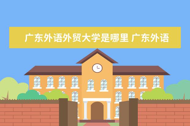 广东外语外贸大学是哪里 广东外语外贸大学有几个校区