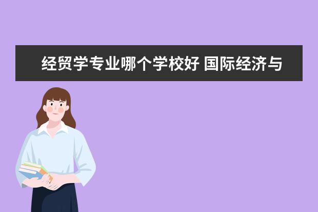经贸学专业哪个学校好 国际经济与贸易专业读哪个大学好