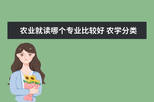 农业就读哪个专业比较好 农学分类中哪个专业比较好?