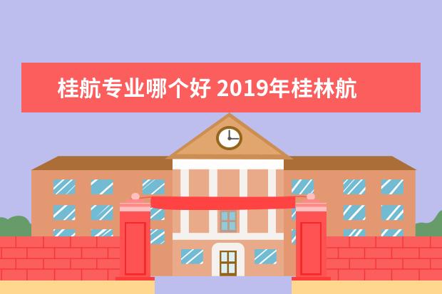 桂航专业哪个好 2019年桂林航天工业学院新生在哪个校区及新生开学报...