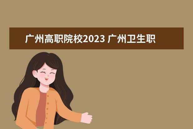 廣州高職院校2023 廣州衛(wèi)生職業(yè)技術(shù)學(xué)院2023錄取線是多少