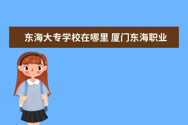 东海大专学校在哪里 厦门东海职业技术学院在哪里