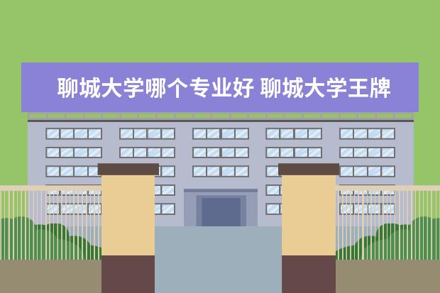 聊城大学哪个专业好 聊城大学王牌专业