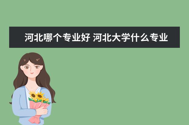 河北哪个专业好 河北大学什么专业好?