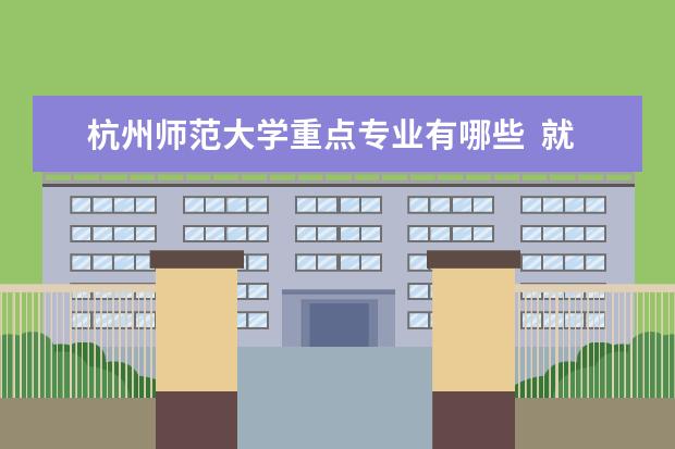 杭州师范大学重点专业有哪些  就业状况如何