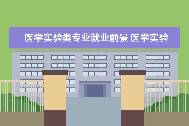 医学实验类专业就业前景 医学实验技术专业前景怎么样 就业好不好