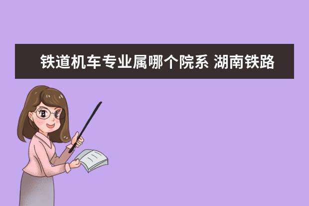 铁道机车专业属哪个院系 湖南铁路科技职业技术学院数控专业是属于哪个院系? ...