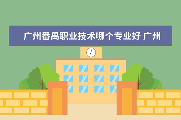 广州番禺职业技术哪个专业好 广州的番禺职业技术学院和广州的轻工职业技术学院哪...