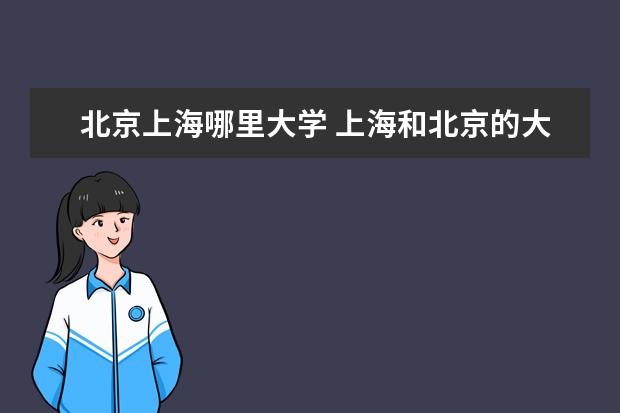 北京上海哪里大学 上海和北京的大学都有哪些?【美术、音乐、体育就不...