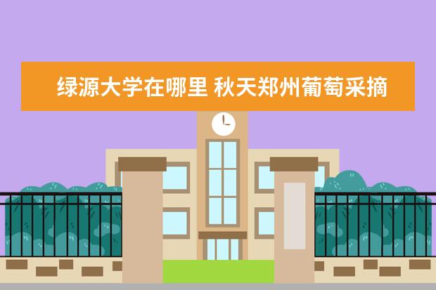 绿源大学在哪里 秋天郑州葡萄采摘园在哪里(采摘期地址品种) - 百度...
