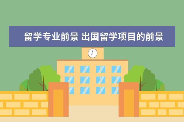 留学专业前景 出国留学项目的前景怎么样