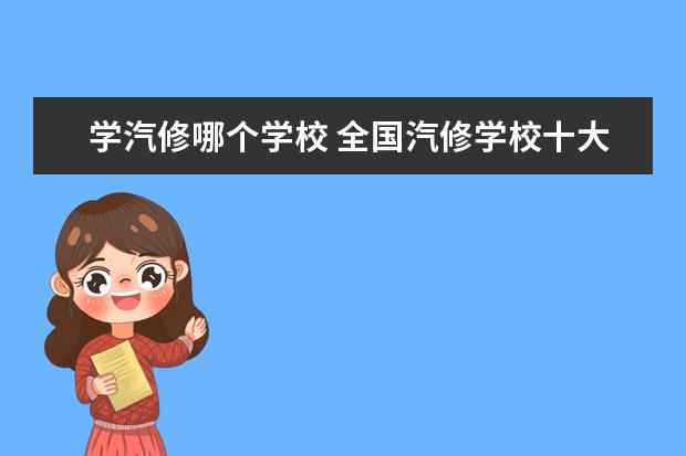 学汽修哪个学校 全国汽修学校十大排名有哪些