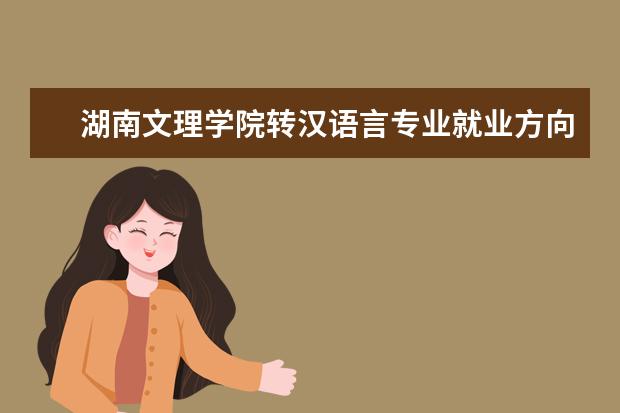 湖南文理学院转汉语言专业就业方向 湖南文理学院什么专业好?