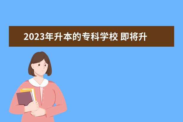 2023年升本的专科学校 即将升本的专科院校:有可能升为本科的专科学校有哪...