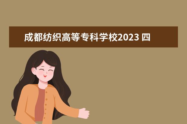 成都纺织高等专科学校2023 四川省2023年单招学校有哪些